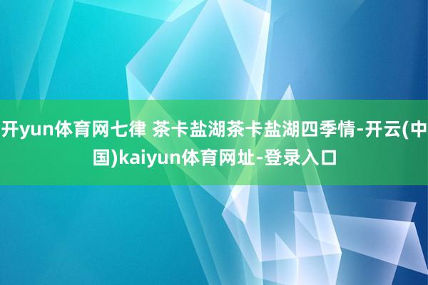 开yun体育网七律 茶卡盐湖茶卡盐湖四季情-开云(中国)kaiyun体育网址-登录入口