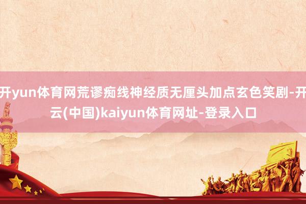 开yun体育网荒谬痴线神经质无厘头加点玄色笑剧-开云(中国)kaiyun体育网址-登录入口