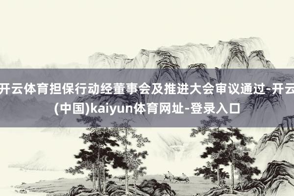 开云体育担保行动经董事会及推进大会审议通过-开云(中国)kaiyun体育网址-登录入口