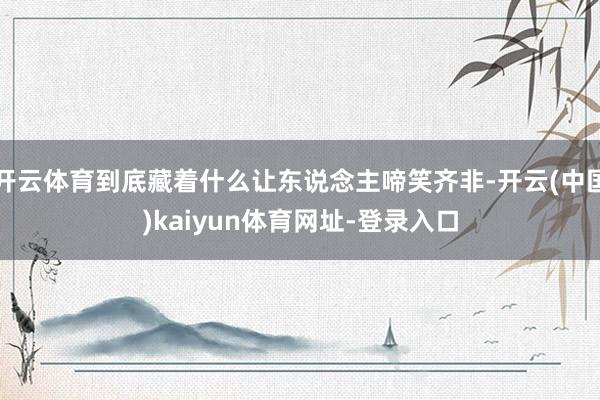 开云体育到底藏着什么让东说念主啼笑齐非-开云(中国)kaiyun体育网址-登录入口