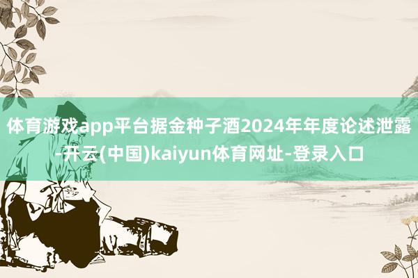 体育游戏app平台　　据金种子酒2024年年度论述泄露-开云(中国)kaiyun体育网址-登录入口