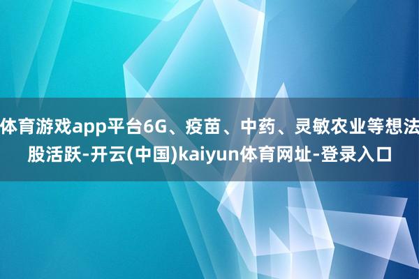 体育游戏app平台6G、疫苗、中药、灵敏农业等想法股活跃-开云(中国)kaiyun体育网址-登录入口