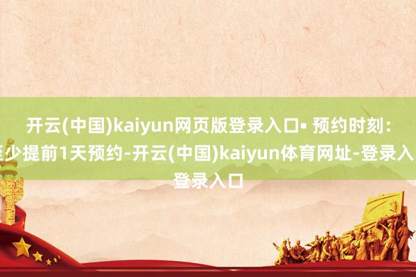 开云(中国)kaiyun网页版登录入口• 预约时刻：至少提前1天预约-开云(中国)kaiyun体育网址-登录入口