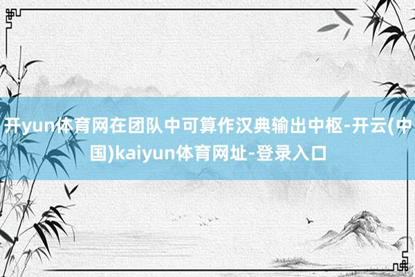 开yun体育网在团队中可算作汉典输出中枢-开云(中国)kaiyun体育网址-登录入口