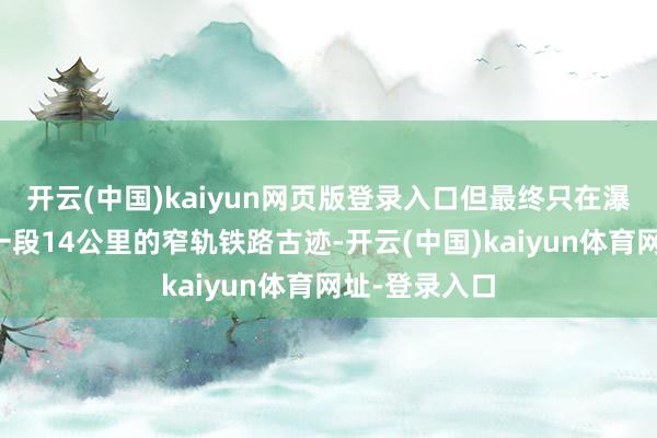 开云(中国)kaiyun网页版登录入口但最终只在瀑布旁留住了一段14公里的窄轨铁路古迹-开云(中国)kaiyun体育网址-登录入口
