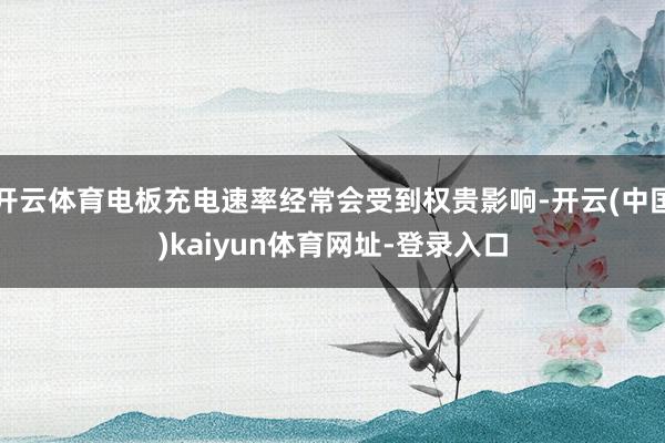 开云体育电板充电速率经常会受到权贵影响-开云(中国)kaiyun体育网址-登录入口