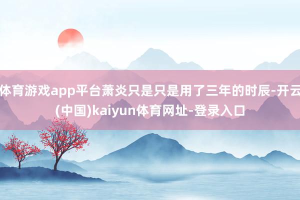 体育游戏app平台萧炎只是只是用了三年的时辰-开云(中国)kaiyun体育网址-登录入口
