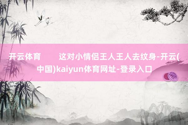 开云体育        这对小情侣王人王人去纹身-开云(中国)kaiyun体育网址-登录入口