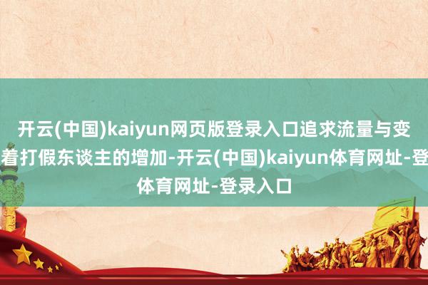 开云(中国)kaiyun网页版登录入口追求流量与变现：跟着打假东谈主的增加-开云(中国)kaiyun体育网址-登录入口