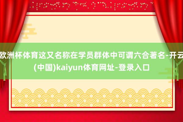 欧洲杯体育这又名称在学员群体中可谓六合著名-开云(中国)kaiyun体育网址-登录入口