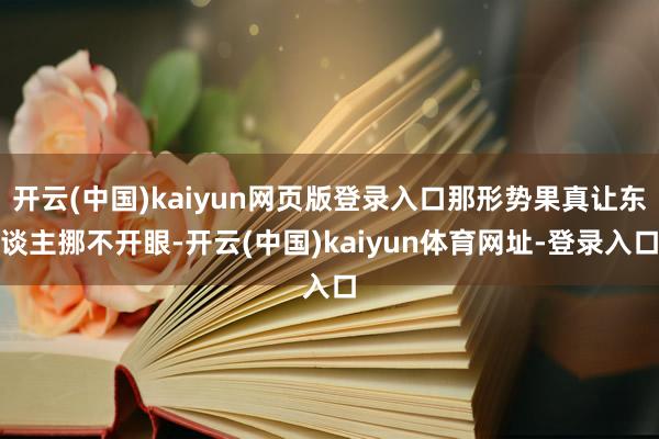 开云(中国)kaiyun网页版登录入口那形势果真让东谈主挪不开眼-开云(中国)kaiyun体育网址-登录入口