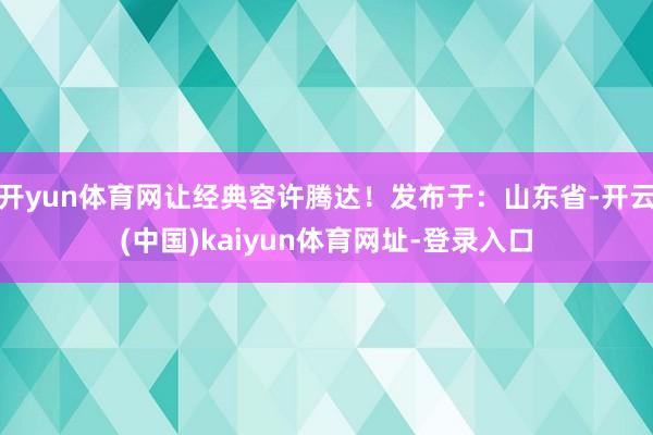 开yun体育网让经典容许腾达！发布于：山东省-开云(中国)kaiyun体育网址-登录入口