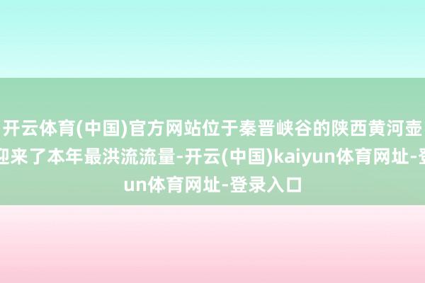 开云体育(中国)官方网站位于秦晋峡谷的陕西黄河壶口瀑布迎来了本年最洪流流量-开云(中国)kaiyun体育网址-登录入口