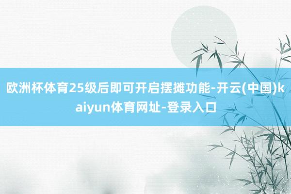欧洲杯体育25级后即可开启摆摊功能-开云(中国)kaiyun体育网址-登录入口