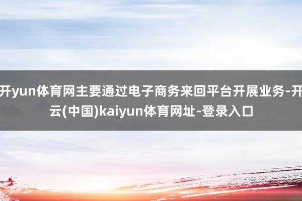 开yun体育网主要通过电子商务来回平台开展业务-开云(中国)kaiyun体育网址-登录入口