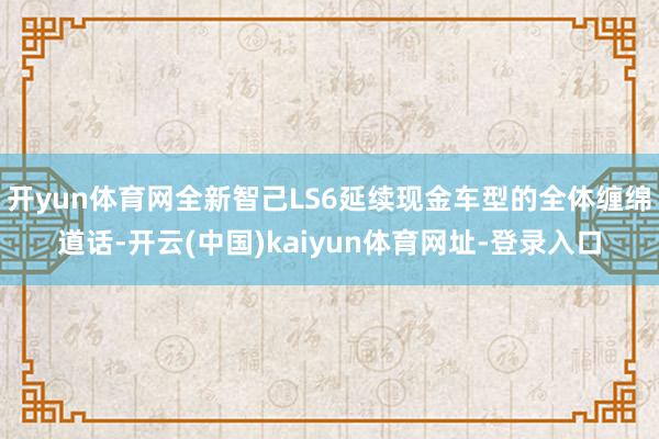 开yun体育网全新智己LS6延续现金车型的全体缠绵道话-开云(中国)kaiyun体育网址-登录入口