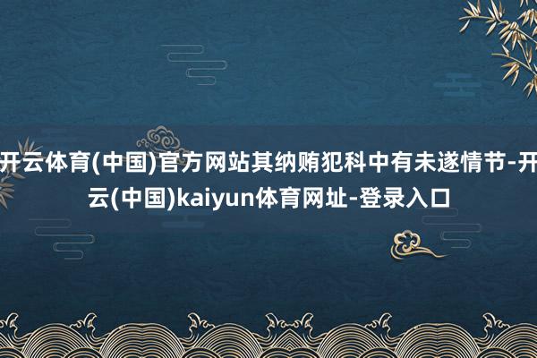 开云体育(中国)官方网站其纳贿犯科中有未遂情节-开云(中国)kaiyun体育网址-登录入口