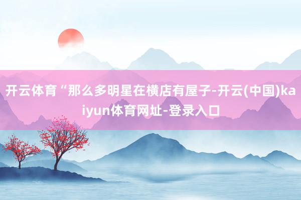 开云体育“那么多明星在横店有屋子-开云(中国)kaiyun体育网址-登录入口
