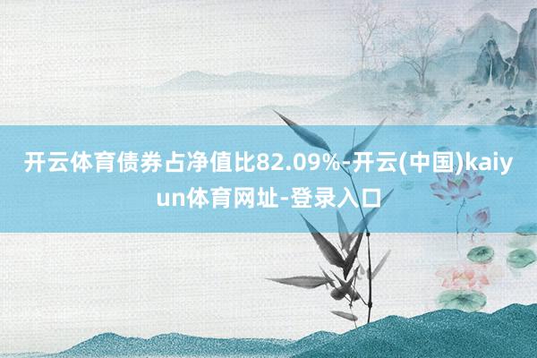 开云体育债券占净值比82.09%-开云(中国)kaiyun体育网址-登录入口