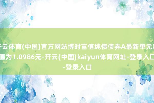 开云体育(中国)官方网站博时富信纯债债券A最新单元净值为1.0986元-开云(中国)kaiyun体育网址-登录入口