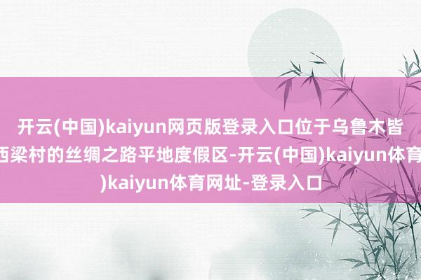 开云(中国)kaiyun网页版登录入口位于乌鲁木皆县水西沟镇平西梁村的丝绸之路平地度假区-开云(中国)kaiyun体育网址-登录入口