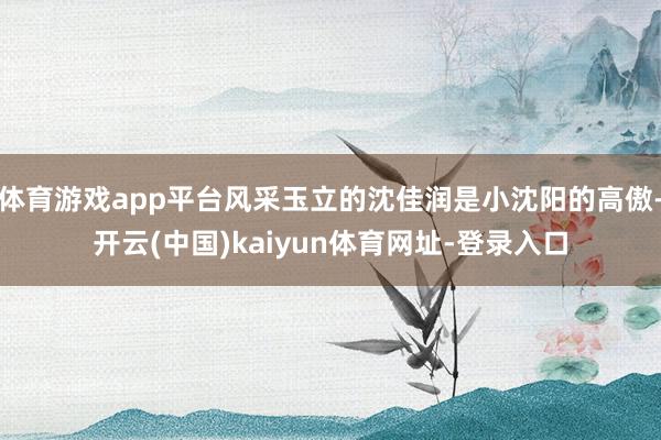 体育游戏app平台风采玉立的沈佳润是小沈阳的高傲-开云(中国)kaiyun体育网址-登录入口