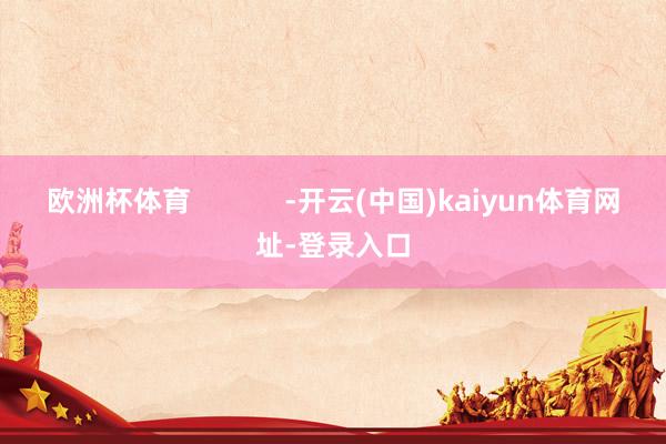 欧洲杯体育            -开云(中国)kaiyun体育网址-登录入口