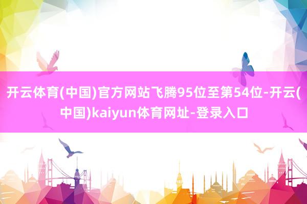 开云体育(中国)官方网站飞腾95位至第54位-开云(中国)kaiyun体育网址-登录入口