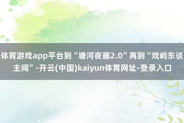 体育游戏app平台到“塘河夜画2.0”再到“戏屿东谈主间”-开云(中国)kaiyun体育网址-登录入口