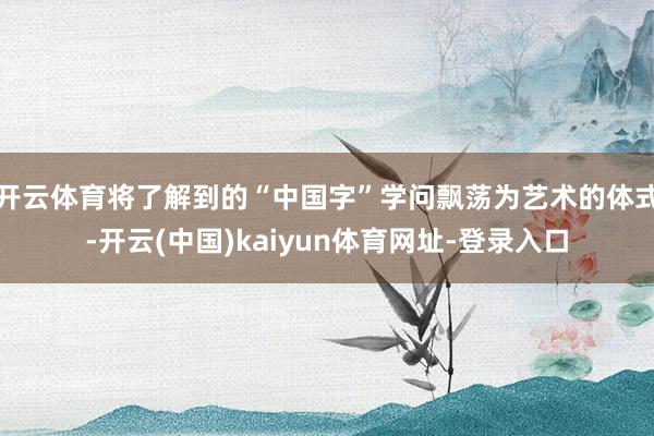 开云体育将了解到的“中国字”学问飘荡为艺术的体式-开云(中国)kaiyun体育网址-登录入口