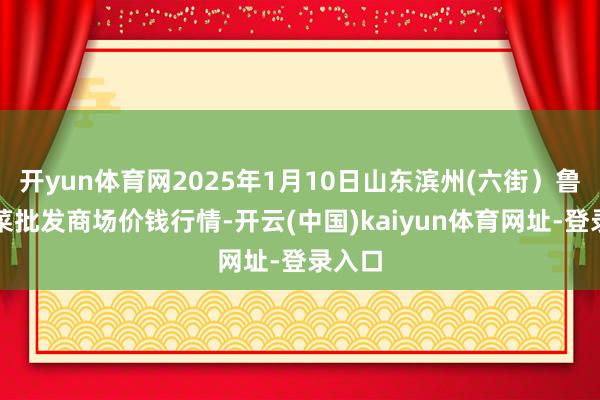 开yun体育网2025年1月10日山东滨州(六街）鲁北蔬菜批发商场价钱行情-开云(中国)kaiyun体育网址-登录入口