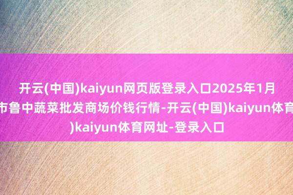开云(中国)kaiyun网页版登录入口2025年1月10日山东淄博市鲁中蔬菜批发商场价钱行情-开云(中国)kaiyun体育网址-登录入口