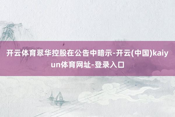 开云体育翠华控股在公告中暗示-开云(中国)kaiyun体育网址-登录入口