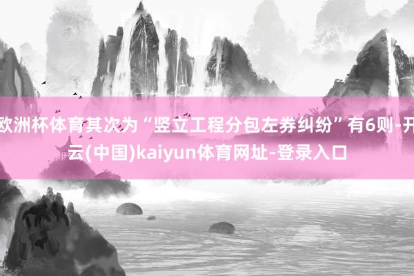 欧洲杯体育其次为“竖立工程分包左券纠纷”有6则-开云(中国)kaiyun体育网址-登录入口