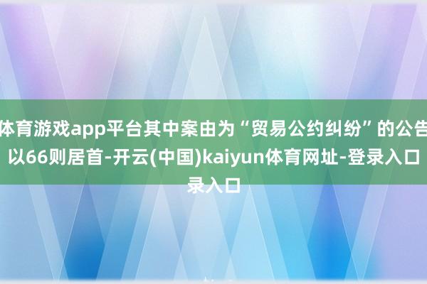 体育游戏app平台其中案由为“贸易公约纠纷”的公告以66则居首-开云(中国)kaiyun体育网址-登录入口