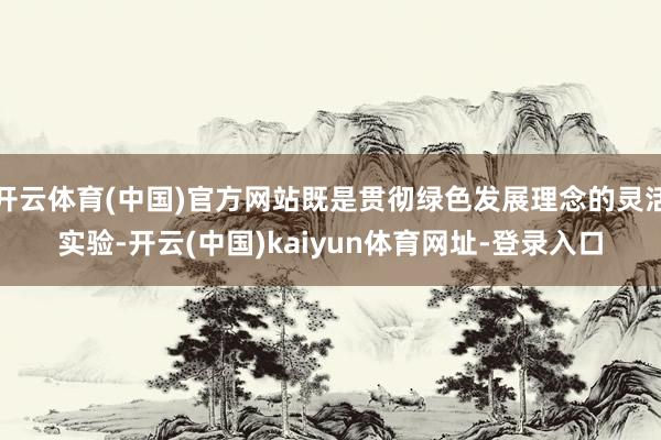 开云体育(中国)官方网站既是贯彻绿色发展理念的灵活实验-开云(中国)kaiyun体育网址-登录入口