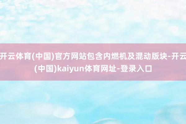 开云体育(中国)官方网站包含内燃机及混动版块-开云(中国)kaiyun体育网址-登录入口