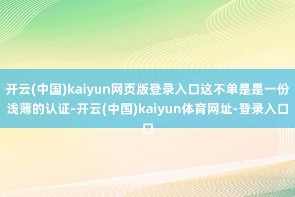 开云(中国)kaiyun网页版登录入口这不单是是一份浅薄的认证-开云(中国)kaiyun体育网址-登录入口
