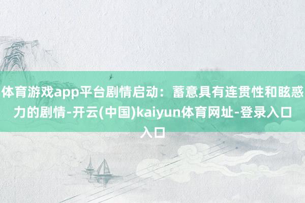 体育游戏app平台剧情启动：蓄意具有连贯性和眩惑力的剧情-开云(中国)kaiyun体育网址-登录入口