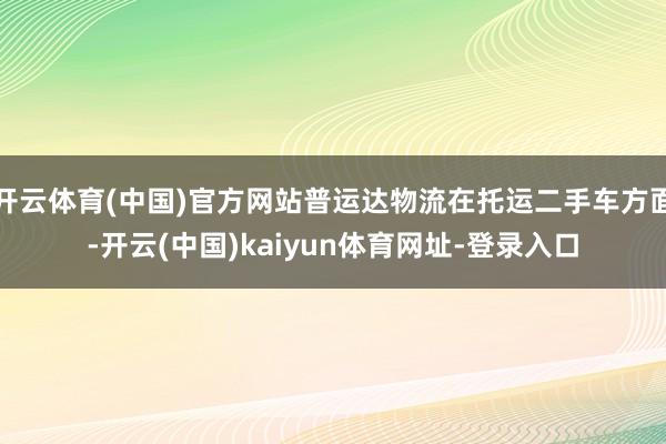 开云体育(中国)官方网站普运达物流在托运二手车方面-开云(中国)kaiyun体育网址-登录入口