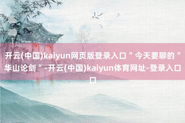 开云(中国)kaiyun网页版登录入口＂今天要聊的＂华山论剑＂-开云(中国)kaiyun体育网址-登录入口