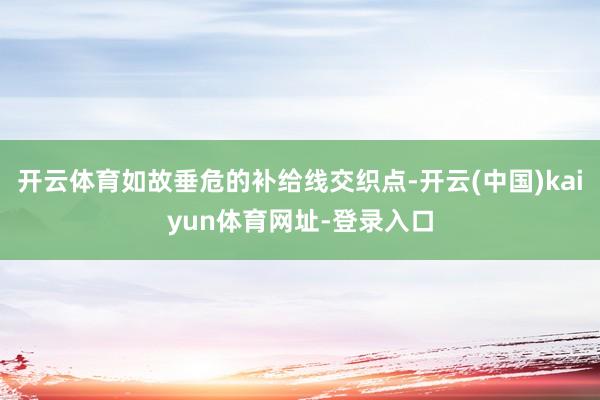 开云体育如故垂危的补给线交织点-开云(中国)kaiyun体育网址-登录入口