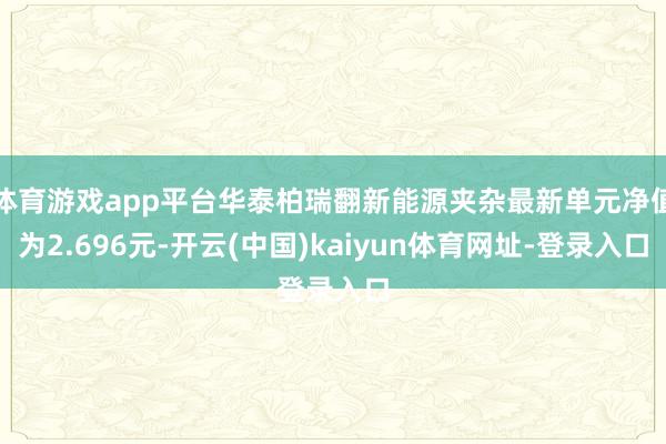 体育游戏app平台华泰柏瑞翻新能源夹杂最新单元净值为2.696元-开云(中国)kaiyun体育网址-登录入口