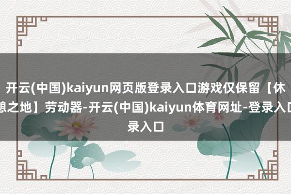 开云(中国)kaiyun网页版登录入口游戏仅保留【休憩之地】劳动器-开云(中国)kaiyun体育网址-登录入口