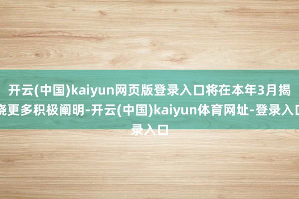 开云(中国)kaiyun网页版登录入口将在本年3月揭晓更多积极阐明-开云(中国)kaiyun体育网址-登录入口