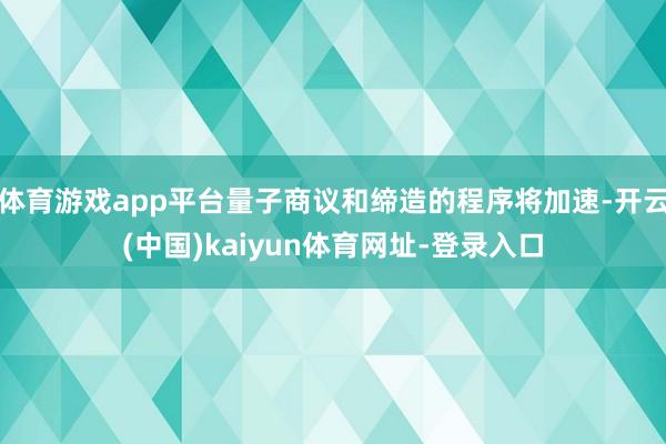 体育游戏app平台量子商议和缔造的程序将加速-开云(中国)kaiyun体育网址-登录入口