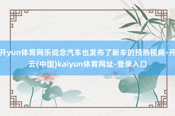 开yun体育网乐说念汽车也发布了新车的预热视频-开云(中国)kaiyun体育网址-登录入口