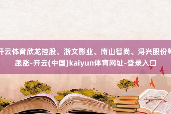 开云体育欣龙控股、浙文影业、南山智尚、浔兴股份等跟涨-开云(中国)kaiyun体育网址-登录入口