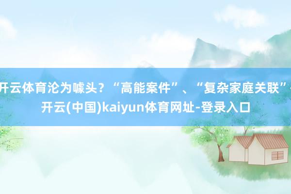 开云体育沦为噱头？“高能案件”、“复杂家庭关联”-开云(中国)kaiyun体育网址-登录入口