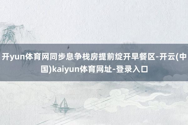 开yun体育网同步息争栈房提前绽开早餐区-开云(中国)kaiyun体育网址-登录入口